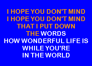 I HOPE YOU DON'T MIND
I HOPE YOU DON'T MIND
THATI PUT DOWN
THEWORDS
HOW WONDERFUL LIFE IS

WHILE YOU'RE
IN THE WORLD