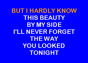 BUTI HARDLY KNOW
THIS BEAUTY
BY MY SIDE
I'LL NEVER FORGET
THEWAY
YOU LOOKED
TONIGHT