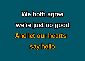 We both agree

we're just no good

And let our hearts

say hello