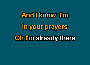 And I know I'm

in your prayers

Oh I'm already there