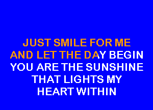 JUST SMILE FOR ME
AND LET THE DAY BEGIN
YOU ARETHESUNSHINE

THAT LIGHTS MY
HEARTWITHIN