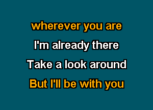 wherever you are
I'm already there

Take a look around

But I'll be with you