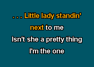 . . . Little lady standin'

next to me

Isn't she a pretty thing

I'm the one