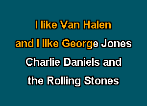 I like Van Halen
and I like George Jones

Charlie Daniels and

the Rolling Stones