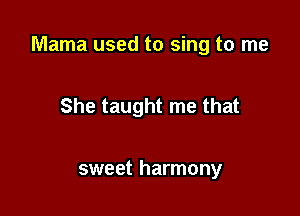 Mama used to sing to me

She taught me that

sweet harmony