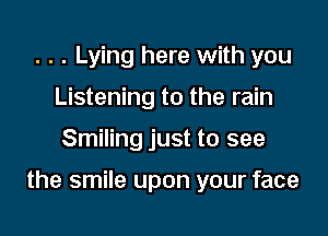 . . . Lying here with you
Listening to the rain

Smiling just to see

the smile upon your face