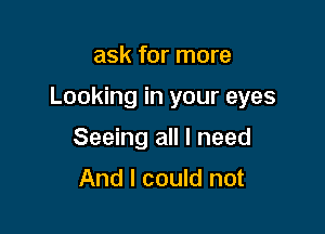 ask for more

Looking in your eyes

Seeing all I need
And I could not