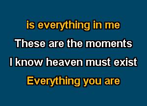 is everything in me
These are the moments
I know heaven must exist

Everything you are