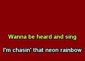 Wanna be heard and sing

I'm chasin' that neon rainbow