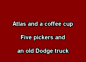 Atlas and a coffee cup

Five pickers and

an old Dodge truck