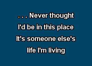 . . . Never thought

I'd be in this place

It's someone else's

life I'm living