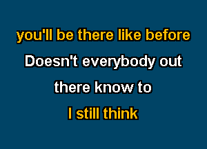 you'll be there like before

Doesn't everybody out

there know to
I still think