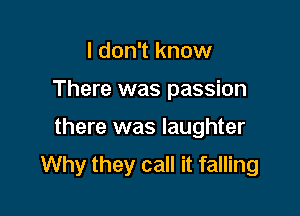 I don't know
There was passion

there was laughter

Why they call it falling