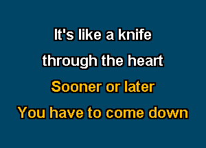 It's like a knife
through the heart

Sooner or later

You have to come down