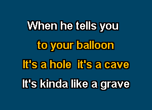When he tells you
to your balloon

It's a hole it's a cave

It's kinda like a grave