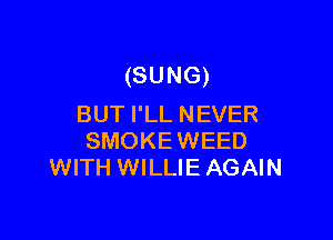 (SUNG)
BUT I'LL NEVER

SMOKEWEED
WITH WILLIE AGAIN