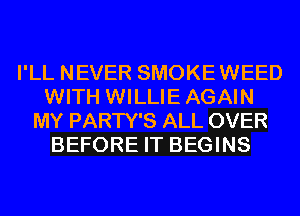 I'LL NEVER SMOKEWEED
WITH WILLIE AGAIN
MY PARTY'S ALL OVER
BEFORE IT BEGINS