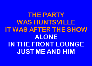 THE PARTY
WAS HUNTSVILLE
IT WAS AFTER THE SHOW
ALONE
IN THE FRONT LOUNGE
JUST ME AND HIM
