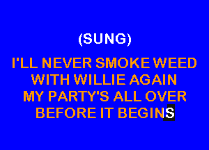 (SUNG)

I'LL NEVER SMOKEWEED
WITH WILLIE AGAIN
MY PARTY'S ALL OVER
BEFORE IT BEGINS