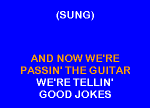 (SUNG)

AND NOW WE'RE
PASSIN' THE GUITAR
WE'RETELLIN'
GOOD JOKES