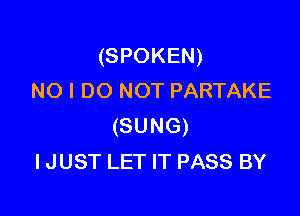 (SPOKEN)
NO I DO NOT PARTAKE

(SUNG)
IJUST LET IT PASS BY
