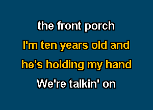 the front porch

I'm ten years old and

he's holding my hand

We're talkin' on