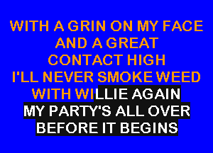 WITH A GRIN ON MY FACE
AND AGREAT
CONTACT HIGH
I'LL NEVER SMOKEWEED
WITH WILLIEAGAIN
MY PARTY'S ALL OVER
BEFORE IT BEGINS