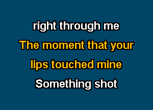 right through me
The moment that your

lips touched mine

Something shot