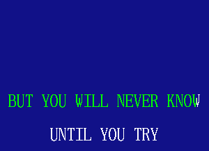 BUT YOU WILL NEVER KNOW
UNTIL YOU TRY