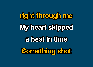 right through me

My heart skipped

a beat in time

Something shot