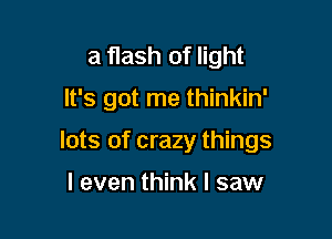 a flash of light

It's got me thinkin'

lots of crazy things

I even think I saw