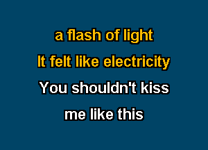 a flash of light
It felt like electricity

You shouldn't kiss

me like this