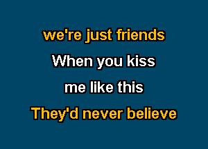 we're just friends
When you kiss

me like this

They'd never believe