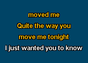 moved me
Quite the way you

move me tonight

Ijust wanted you to know