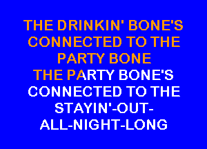 THE DRINKIN' BONE'S
CONNECTED TO THE
PARTY BONE
THE PARTY BONE'S
CONNECTED TO THE
STAYIN'-0UT-
ALL-NIGHT-LONG