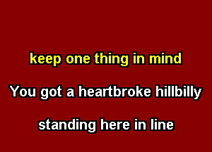 keep one thing in mind

You got a heartbroke hillbilly

standing here in line