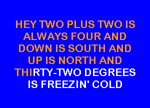 HEY TWO PLUS TWO IS
ALWAYS FOUR AND
DOWN IS SOUTH AND
UP IS NORTH AND
THIRTY-TWO DEGREES
IS FREEZIN' COLD