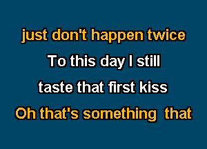 just don't happen twice

To this day I still
taste that first kiss
Oh that's something that