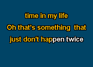 time in my life
Oh that's something that

just don't happen twice