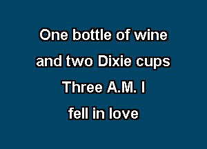 One bottle of wine

and two Dixie cups

Three AJUI. I

fell in love