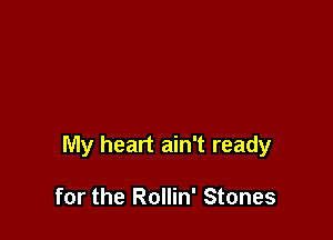 My heart ain't ready

for the Rollin' Stones