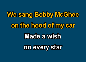 We sang Bobby McGhee

on the hood of my car

Made a wish

on every star