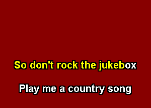 So don't rock the jukebox

Play me a country song