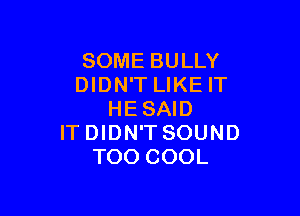 SOME BULLY
DIDN'T LIKE IT

HESAID
IT DIDN'T SOUND
TOO COOL