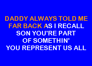 DAD DY ALWAYS TOLD ME
FAR BACK AS I RECALL
SON YOU'RE PART
OF SOMETHIN'

YOU REPRESENT US ALL