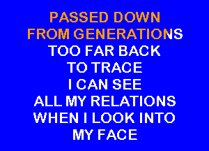 PASSED DOWN
FROM GEN ERATIONS
T00 FAR BACK
TO TRACE
I CAN SEE
ALL MY RELATIONS
WHEN I LOOK INTO
MY FACE