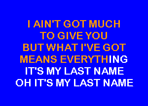 I AIN'T GOT MUCH
TO GIVE YOU
BUTWHAT I'VE GOT
MEANS EVERYTHING
IT'S MY LAST NAME
0H IT'S MY LAST NAME