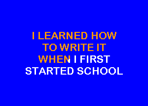 I LEARNED HOW
TO WRITE IT

WHEN I FIRST
STARTED SCHOOL