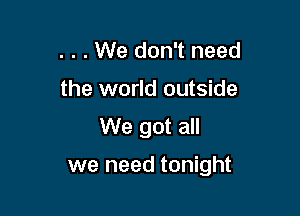 . . . We don't need
the world outside

We got all

we need tonight
