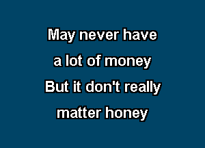 May never have

a lot of money

But it don't really

matter honey